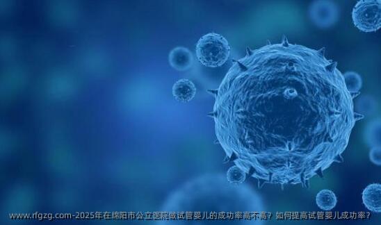 2025年在绵阳市公立医院做代孕的成功率高不高？如何提高代孕成功率？