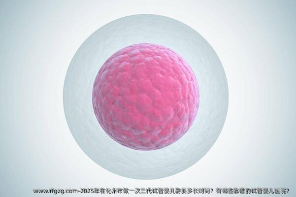 2025年在化州市做一次三代代孕需要多长时间？有哪些靠谱的代孕医院？
