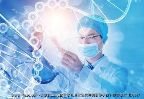 长沙3代三代代孕生宝宝总共需要多少钱？我需要付10万吗？
